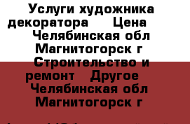 Услуги художника-декоратора . › Цена ­ 500 - Челябинская обл., Магнитогорск г. Строительство и ремонт » Другое   . Челябинская обл.,Магнитогорск г.